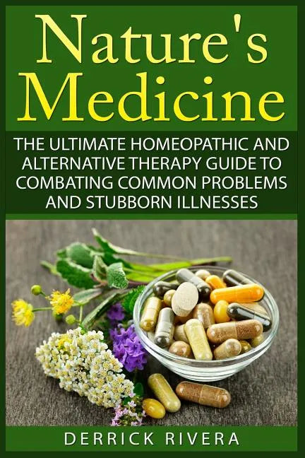 Nature's Medicine: The Ultimate Homeopathic and Alternative Therapy Guide to Combating Common Problems and Stubborn Illnesses - Paperback