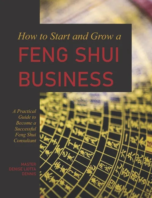 How to Start and Grow a Feng Shui Business: A Practical Guide to Become a Successful Feng Shui Consultant - Paperback
