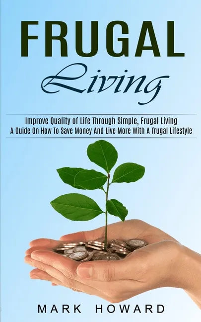 Frugal Living: A Guide On How To Save Money And Live More With A frugal Lifestyle (Improve Quality of Life Through Simple, Frugal Living) - Paperback