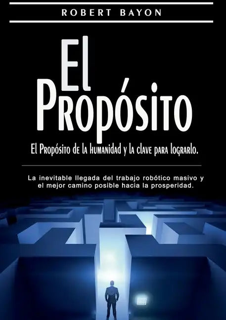 El Propósito: el propósito de la humanidad y la clave para lograrlo: La inevitable llegada del trabajo robótico masivo y el mejor camino posible hacia - Paperback