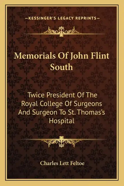 Memorials of John Flint South: Twice President of the Royal College of Surgeons and Surgeon to St. Thomas's Hospital - Paperback