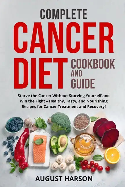 Complete Cancer Diet Cookbook and Guide: Starve the Cancer Without Starving Yourself and Win the Fight - Healthy, Tasty, and Nourishing Recipes for Ca - Paperback