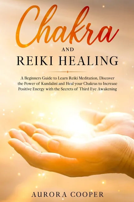 Chakra and Reiki Healing: A Beginners Guide to Learn Reiki Meditation, Discover the Power of Kundalini and Heal Your Chakras to Increase Positive Ener - Paperback