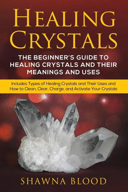 Healing Crystals: The Beginner's Guide to Healing Crystals and Their Meanings and Uses: Includes Types of Healing Crystals and Their Use - Paperback
