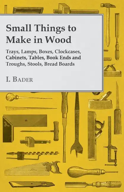 Small Things to Make in Wood - Trays, Lamps, Boxes, Clockcases, Cabinets, Tables, Book Ends and Troughs, Stools, Bread Boards Etc - Paperback