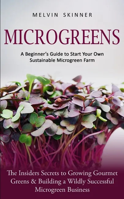 Microgreens: A Beginner's Guide to Start Your Own Sustainable Microgreen Farm (The Insiders Secrets to Growing Gourmet Greens & Building a Wildly Succ - Paperback