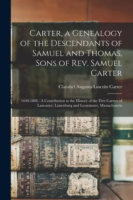 Carter, a Genealogy of the Descendants of Samuel and Thomas, Sons of Rev. Samuel Carter: 1640-1886: A Contribution to the History of the First Carters - Paperback