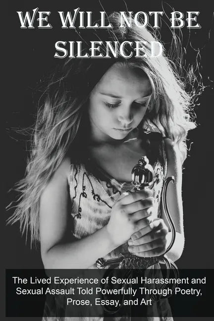 We Will Not Be Silenced: The Lived Experience of Sexual Harassment and Sexual Assault Told Powerfully Through Poetry, Prose, Essay, and Art - Paperback