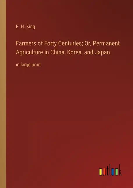 Farmers of Forty Centuries; Or, Permanent Agriculture in China, Korea, and Japan: in large print - Paperback