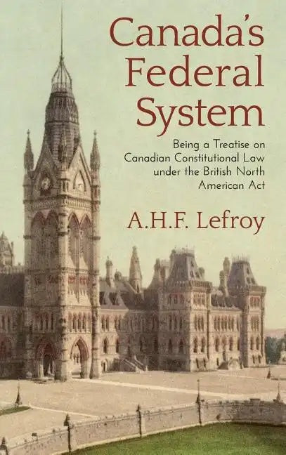 Canada's Federal System: Being a Treatise on Canadian Constitutional Law (1913) - Hardcover