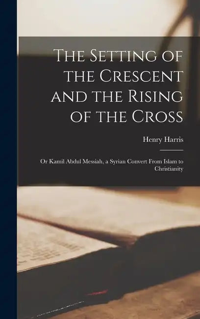 The Setting of the Crescent and the Rising of the Cross; or Kamil Abdul Messiah, a Syrian Convert From Islam to Christianity - Hardcover