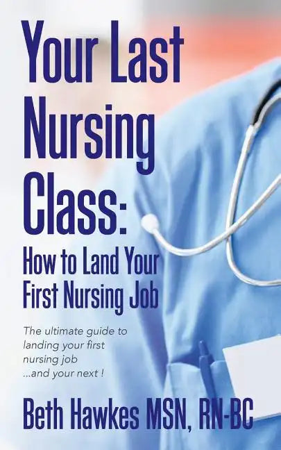 Your Last Nursing Class: How to Land Your First Nursing Job: The ultimate guide to landing your first nursing job...and your next ! - Paperback