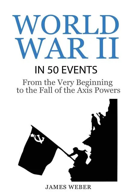 World War 2: World War II in 50 Events: From the Very Beginning to the Fall of the Axis Powers (War Books, World War 2 Books, War History) - Paperback