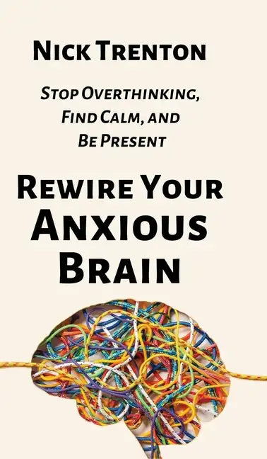 Rewire Your Anxious Brain: Stop Overthinking, Find Calm, and Be Present - Hardcover