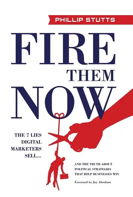 Fire Them Now: The 7 Lies Digital Marketers Sell...And the Truth about Political Strategies that Help Businesses Win - Hardcover