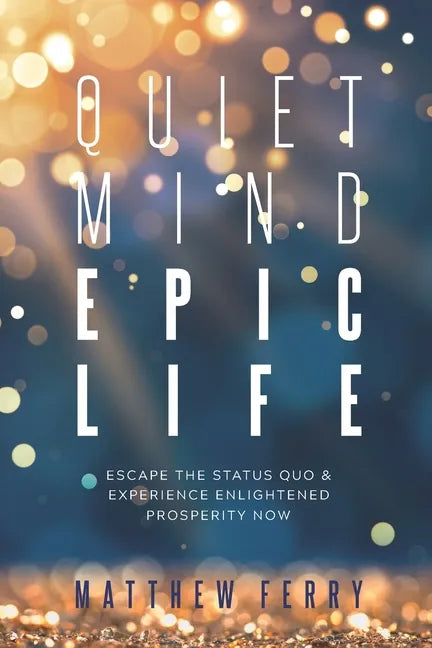 Quiet Mind Epic Life: Escape The Status Quo & Experience Enlightened Prosperity Now - Paperback