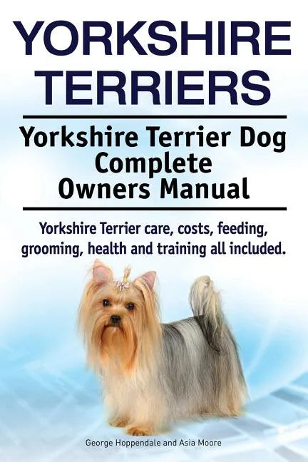 Yorkshire Terriers. Yorkshire Terrier Dog Complete Owners Manual. Yorkshire Terrier care, costs, feeding, grooming, health and training all included. - Paperback