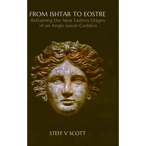 From Ishtar to Eostre: Reframing the Near Eastern Origins of an Anglo Saxon Goddess - Hardcover