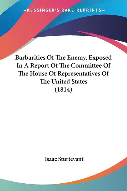 Barbarities Of The Enemy, Exposed In A Report Of The Committee Of The House Of Representatives Of The United States (1814) - Paperback