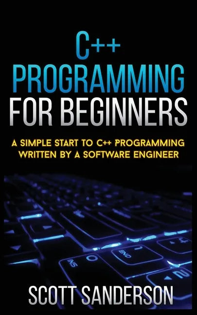 C++ Programming for Beginners: A Simple Start To C++ Programming Written By A Software Engineer - Paperback