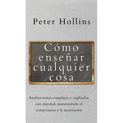Cómo enseñar cualquier cosa: Analiza temas complejos y explícalos con claridad, manteniendo el compromiso y la motivación - Hardcover
