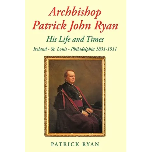Archbishop Patrick John Ryan His Life and Times: Ireland - St. Louis - Philadelphia 1831-1911 - Paperback