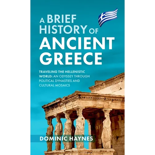 A Brief History of Ancient Greece: Traveling the Hellenistic World: An Odyssey Through Political Dynasties and Cultural Mosaics - Hardcover