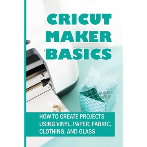 Cricut Maker Basics: How To Create Projects Using Vinyl, Paper, Fabric, Clothing, And Glass: How To Use Design Space - Paperback