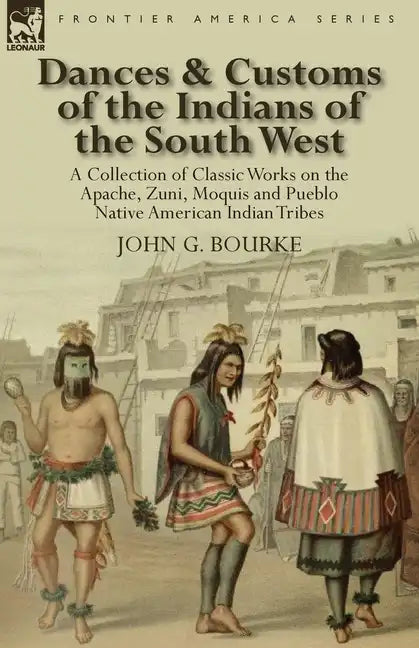 Dances & Customs of the Indians of the South West: a Collection on Classic Works of the Apache, Zuni, Moquis and Pueblo Native American Indian Tribes - Paperback