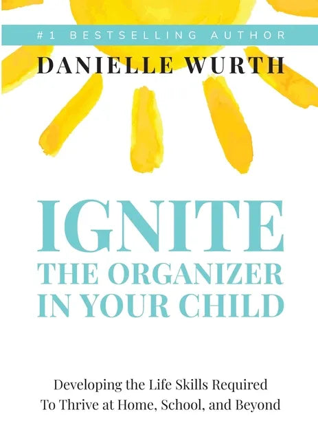 Ignite the Organizer in Your Child: Developing the Life Skills Required to Thrive at Home, School, and Beyond - Paperback