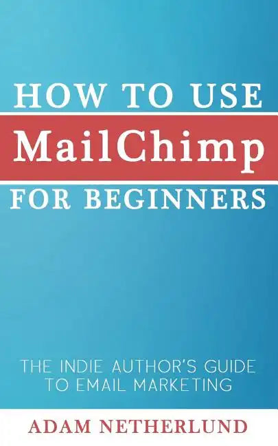 How to Use MailChimp for Beginners: The Indie Author's Guide to Email Marketing - Paperback