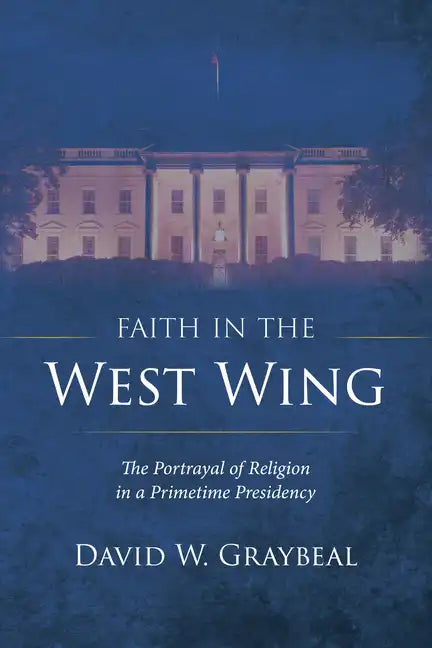 Faith in the West Wing: The Portrayal of Religion in a Primetime Presidency - Hardcover