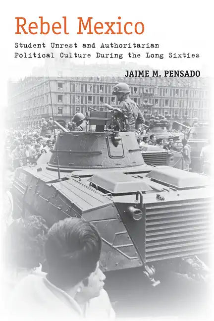 Rebel Mexico: Student Unrest and Authoritarian Political Culture During the Long Sixties - Paperback