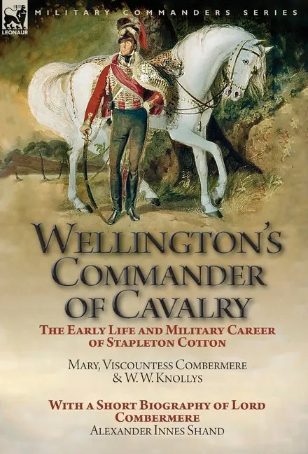 Wellington's Commander of Cavalry: the Early Life and Military Career of Stapleton Cotton, by The Right Hon. Mary, Viscountess Combermere and W.W. Kno - Hardcover