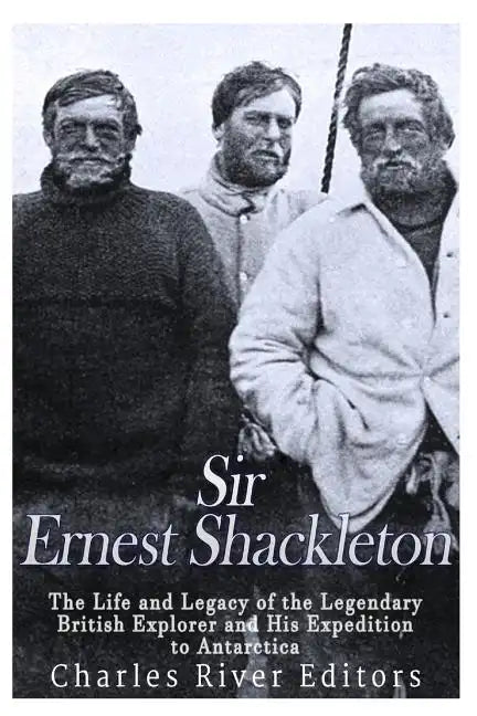 Sir Ernest Shackleton: The Life and Legacy of the Legendary British Explorer and His Expeditions to Antarctica - Paperback