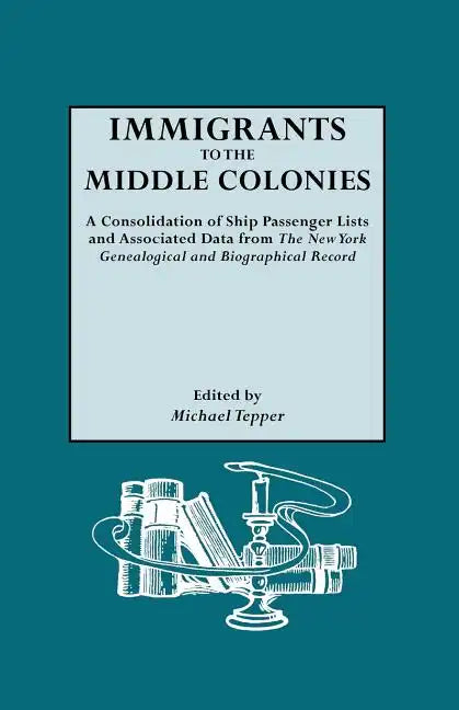 Immigrants to the Middle Colonies. a Consolidation of Ship Passenger Lists and Associated Data from the New York Genealogical and Biographical Record - Paperback