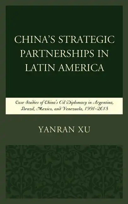 China's Strategic Partnerships in Latin America: Case Studies of China's Oil Diplomacy in Argentina, Brazil, Mexico, and Venezuela, 1991-2015 - Paperback