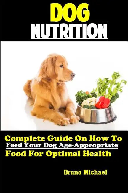 Dog Nutrition: Complete Guide On How To Feed Your Dog Age Appropriate Food For Optimal Health - Paperback