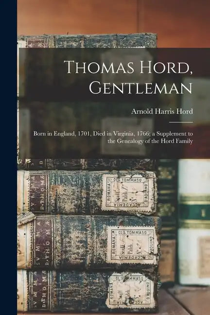 Thomas Hord, Gentleman: Born in England, 1701, Died in Virginia, 1766; a Supplement to the Genealogy of the Hord Family - Paperback