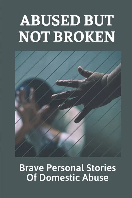 Abused But Not Broken: Brave Personal Stories Of Domestic Abuse: Domestic Violence Revealed - Paperback