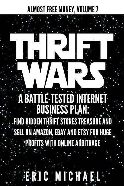 Thrift Wars: A Battle-Tested Internet Business Plan: Find Hidden Thrift Stores Treasure and Sell on Amazon, eBay and Etsy for Huge - Paperback