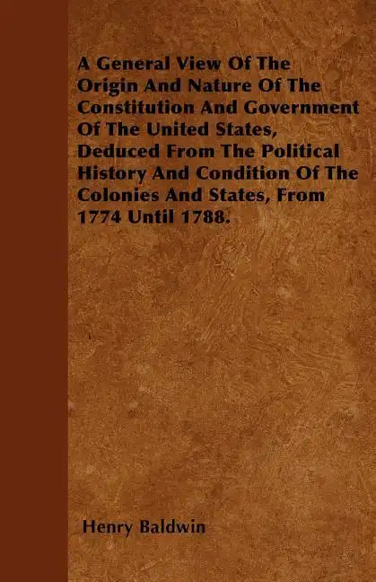 A General View Of The Origin And Nature Of The Constitution And Government Of The United States, Deduced From The Political History And Condition Of T - Paperback