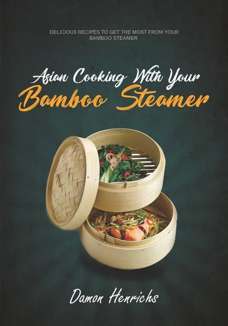 Asian Cooking With Your Bamboo Steamer: Delicious recipes to get the most from your bamboo steamer - Paperback