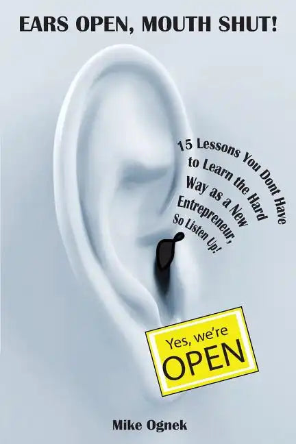Ears Open, Mouth Shut: 15 Lessons You Don't Have to Learn as a New Entrepreneur, So Listen Up - Paperback
