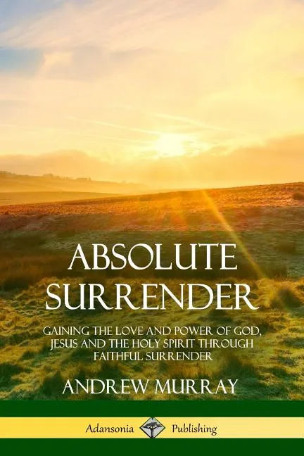 Absolute Surrender: Gaining the Love and Power of God, Jesus and the Holy Spirit Through Faithful Surrender - Paperback