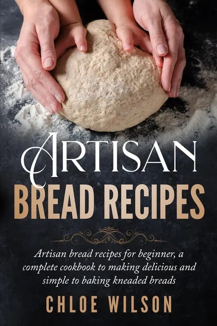Artisan Bread Recipes: Artisan bread recipes for beginner, a complete cookbook to making delicious and simple to baking kneaded breads - Paperback