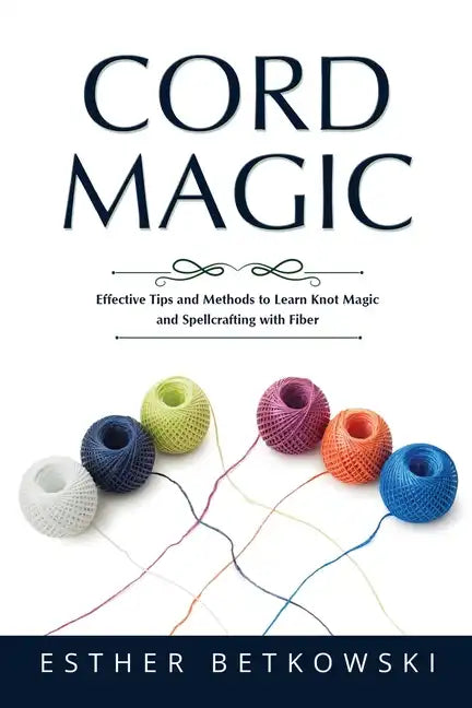 Cord Magic: Effective Tips and Methods to Learn Knot Magic and Spellcrafting with Fiber - Paperback