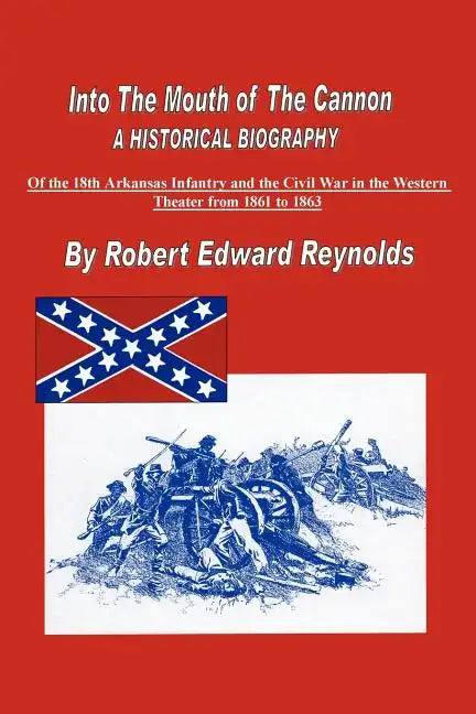 Into the Mouth of the Cannon: A Historical Biography of the 18th Arkansas Infantry and the Civil War in the Western Theater from 1861 to 1863 - Paperback