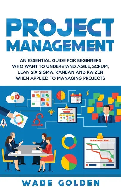 Project Management: An Essential Guide for Beginners Who Want to Understand Agile, Scrum, Lean Six Sigma, Kanban and Kaizen When Applied t - Hardcover