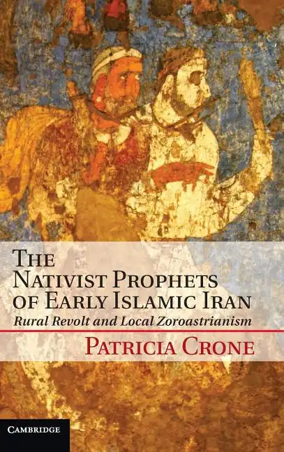 The Nativist Prophets of Early Islamic Iran: Rural Revolt and Local Zoroastrianism - Hardcover